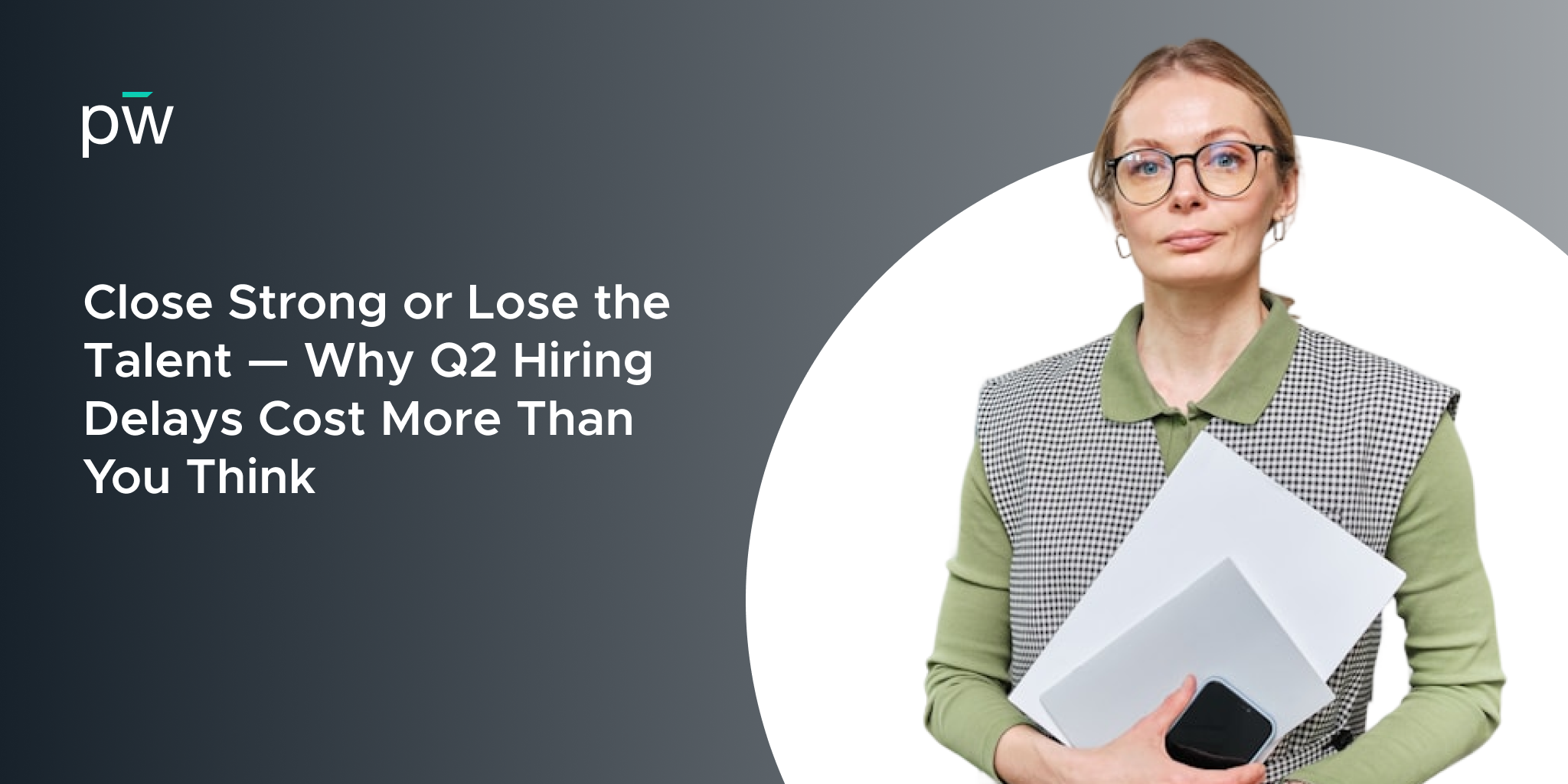 Close Strong or Lose the Talent — Why Q2 Hiring Delays Cost More Than You Think